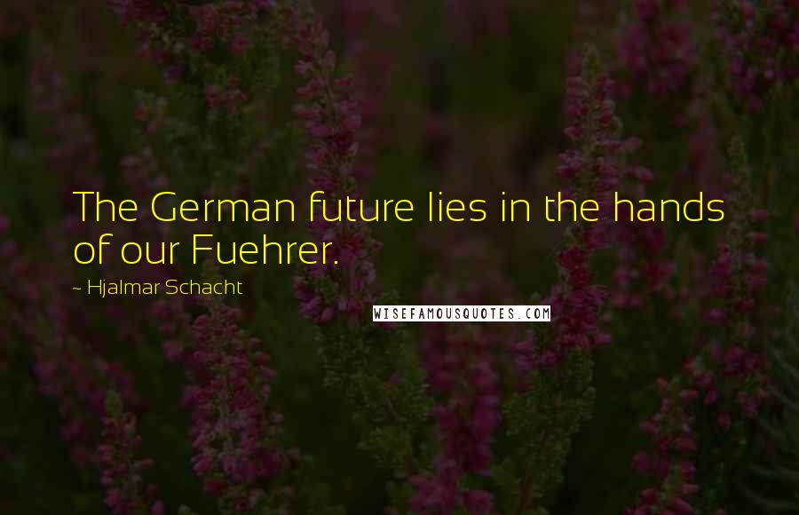 Hjalmar Schacht Quotes: The German future lies in the hands of our Fuehrer.