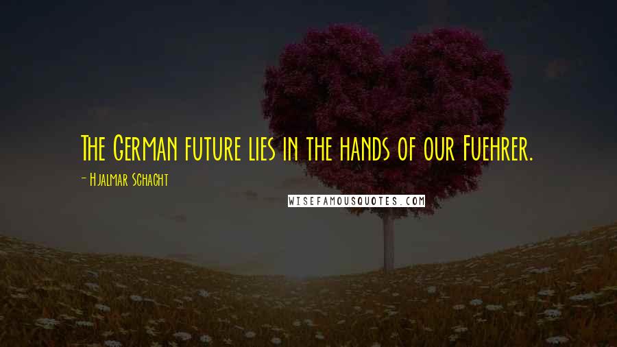 Hjalmar Schacht Quotes: The German future lies in the hands of our Fuehrer.