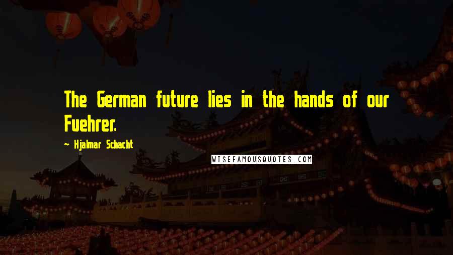 Hjalmar Schacht Quotes: The German future lies in the hands of our Fuehrer.