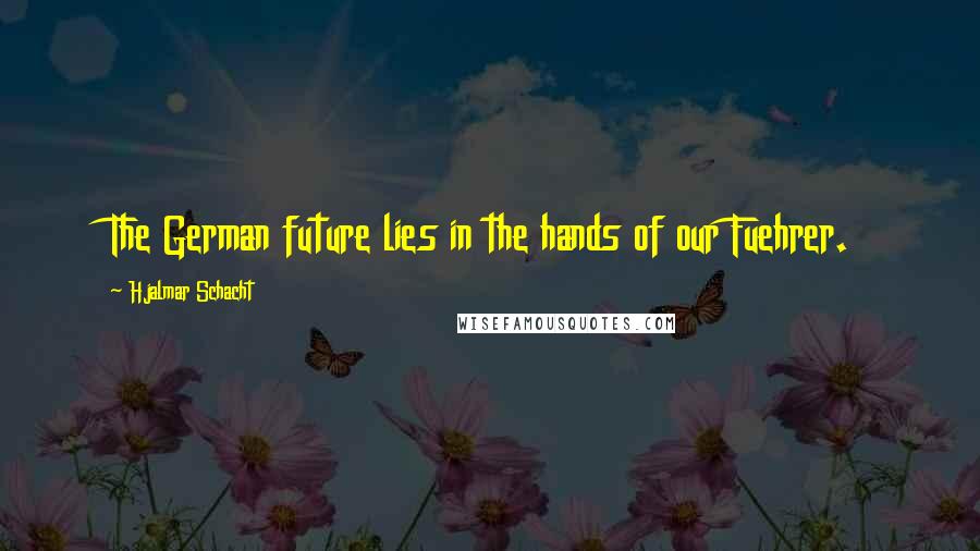 Hjalmar Schacht Quotes: The German future lies in the hands of our Fuehrer.