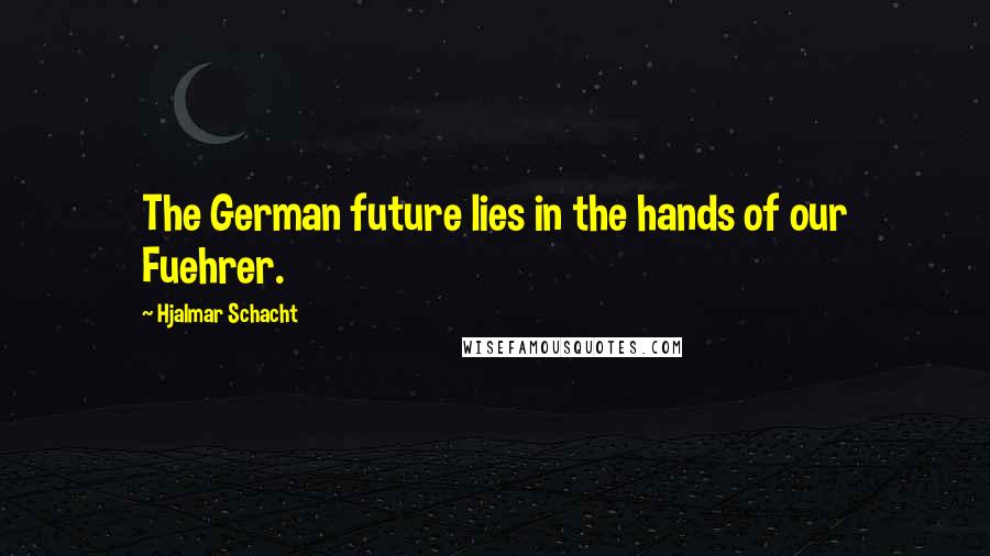 Hjalmar Schacht Quotes: The German future lies in the hands of our Fuehrer.