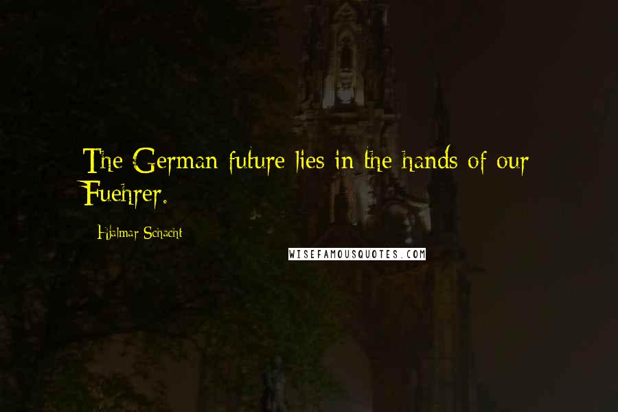 Hjalmar Schacht Quotes: The German future lies in the hands of our Fuehrer.
