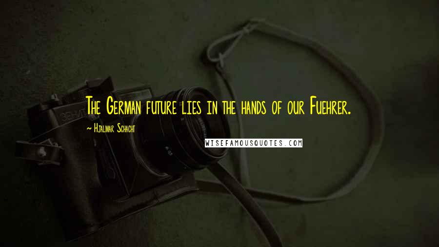 Hjalmar Schacht Quotes: The German future lies in the hands of our Fuehrer.