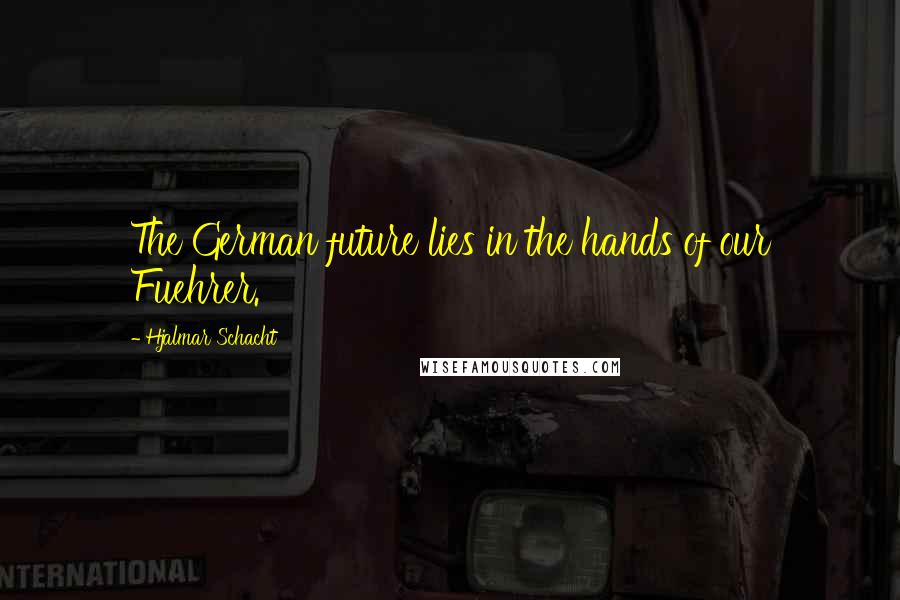 Hjalmar Schacht Quotes: The German future lies in the hands of our Fuehrer.