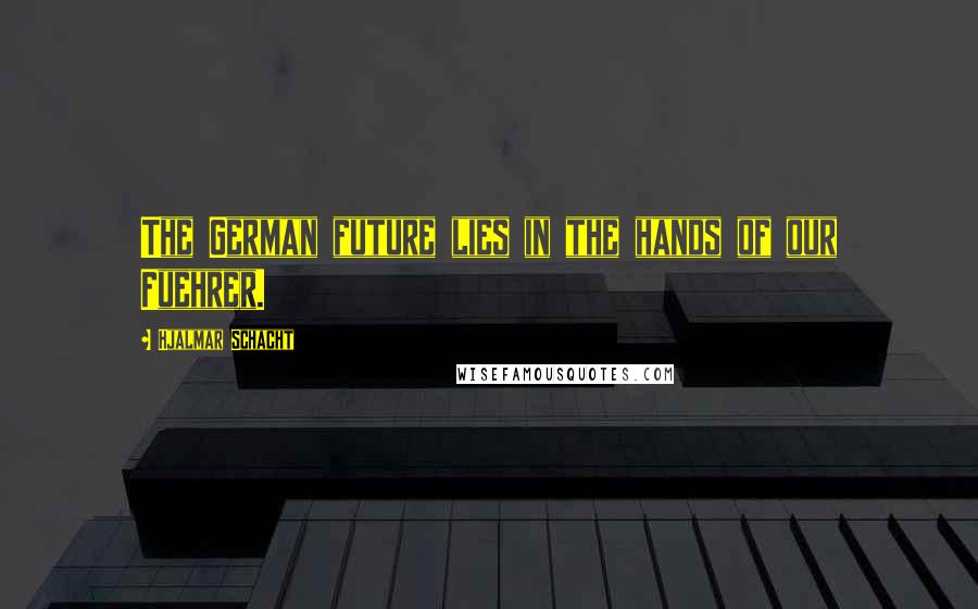 Hjalmar Schacht Quotes: The German future lies in the hands of our Fuehrer.