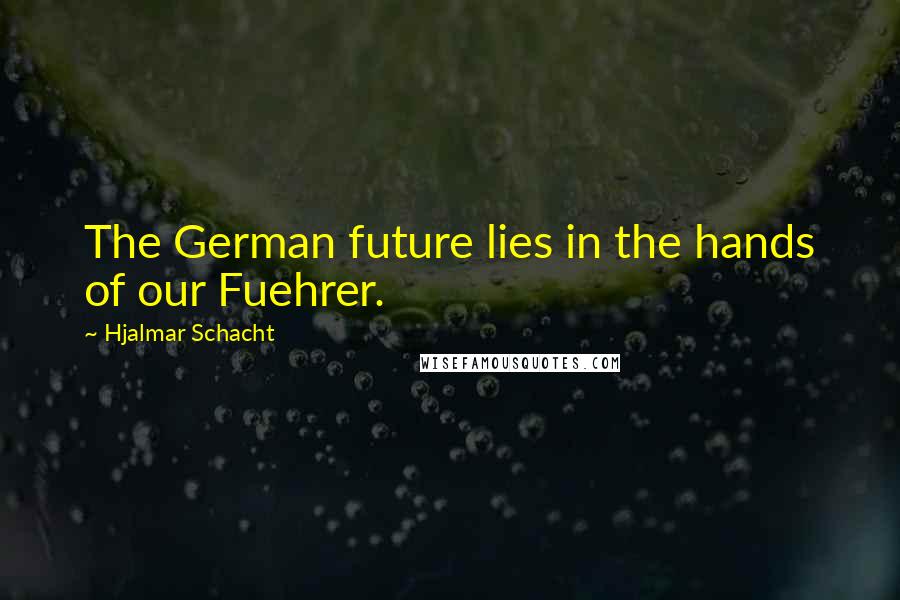 Hjalmar Schacht Quotes: The German future lies in the hands of our Fuehrer.