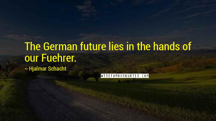 Hjalmar Schacht Quotes: The German future lies in the hands of our Fuehrer.