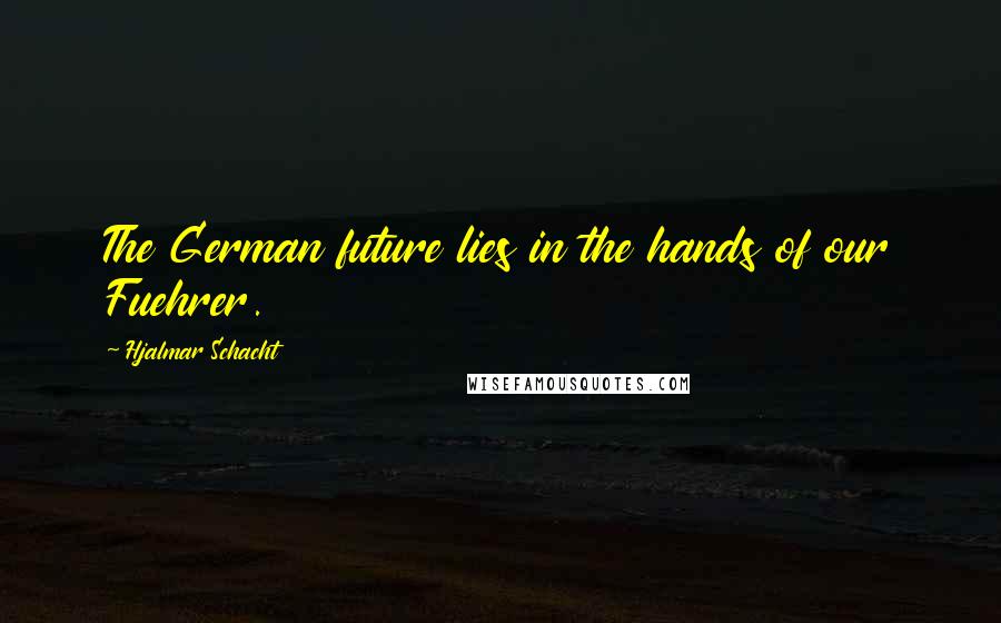 Hjalmar Schacht Quotes: The German future lies in the hands of our Fuehrer.