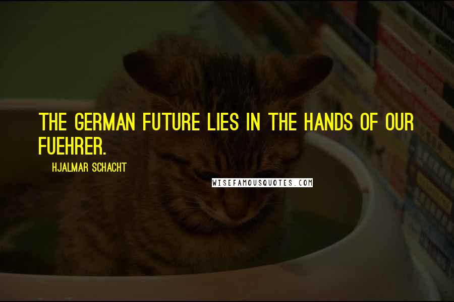 Hjalmar Schacht Quotes: The German future lies in the hands of our Fuehrer.
