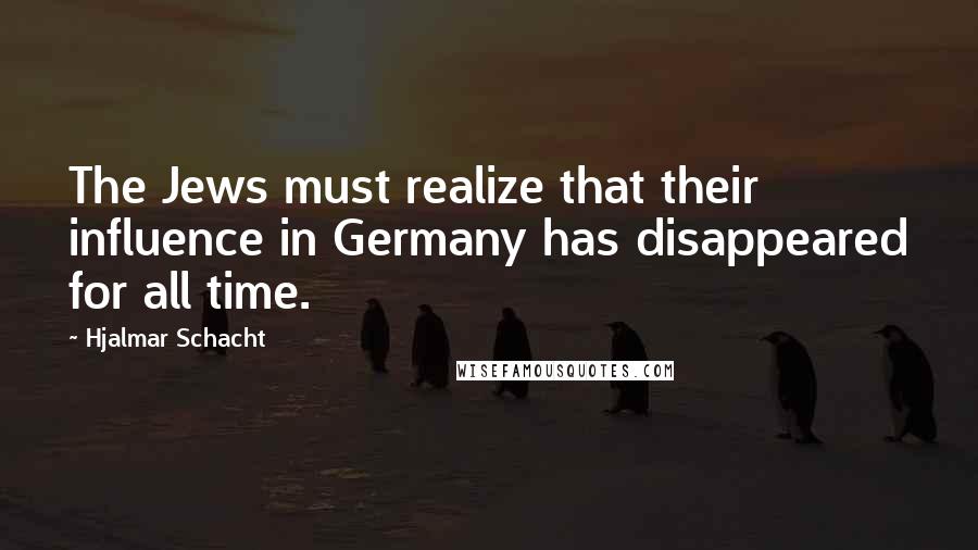 Hjalmar Schacht Quotes: The Jews must realize that their influence in Germany has disappeared for all time.