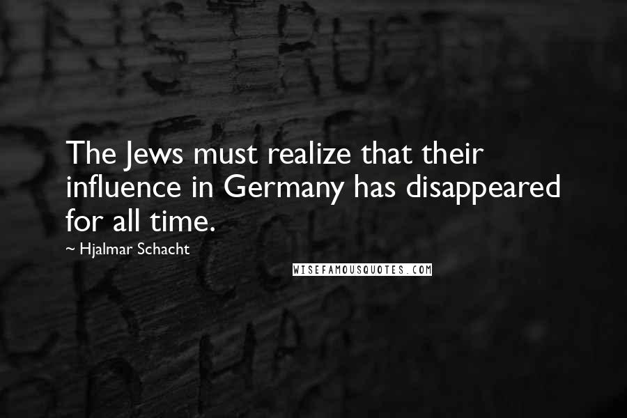 Hjalmar Schacht Quotes: The Jews must realize that their influence in Germany has disappeared for all time.