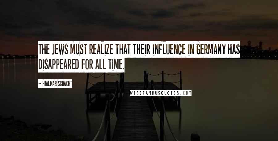 Hjalmar Schacht Quotes: The Jews must realize that their influence in Germany has disappeared for all time.