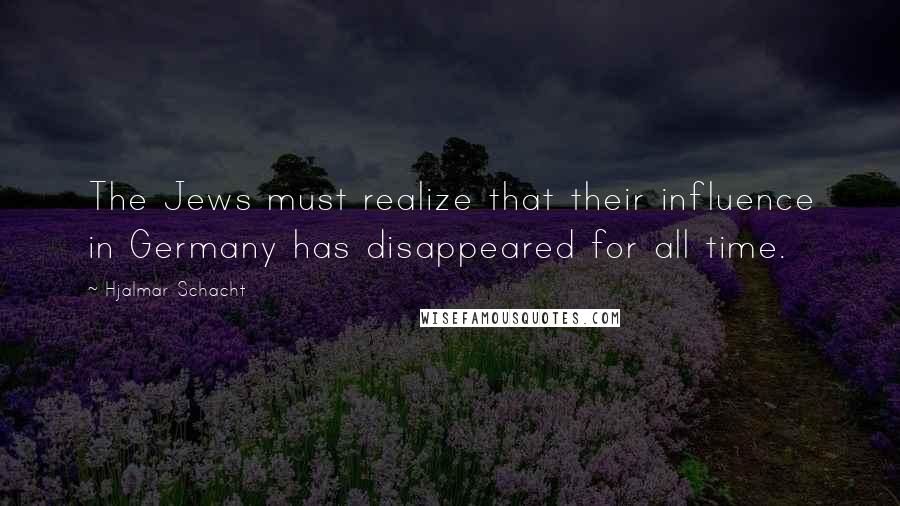 Hjalmar Schacht Quotes: The Jews must realize that their influence in Germany has disappeared for all time.