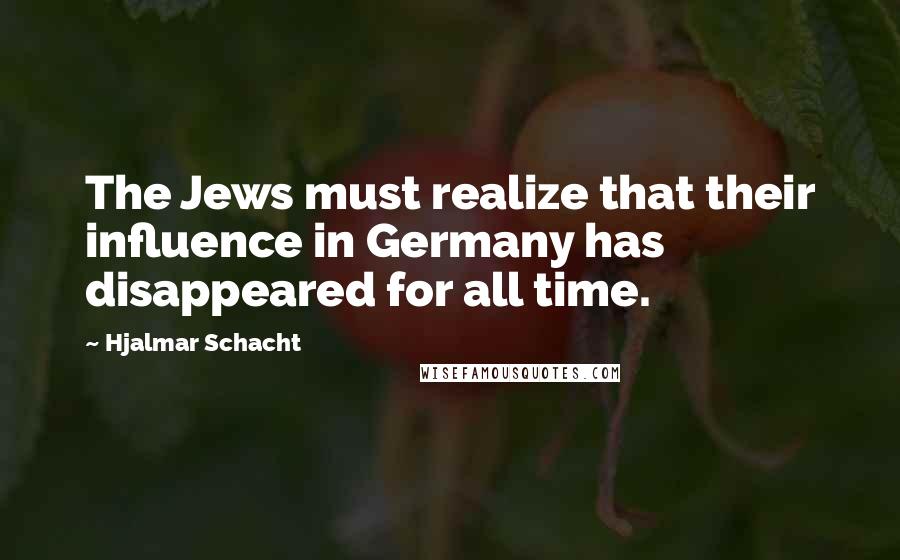 Hjalmar Schacht Quotes: The Jews must realize that their influence in Germany has disappeared for all time.