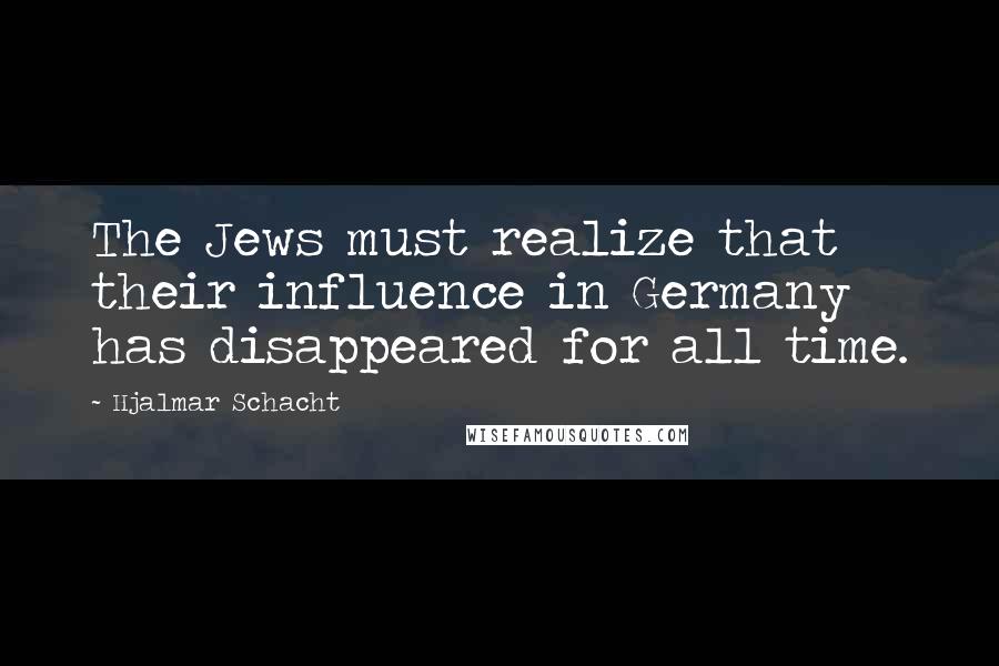 Hjalmar Schacht Quotes: The Jews must realize that their influence in Germany has disappeared for all time.