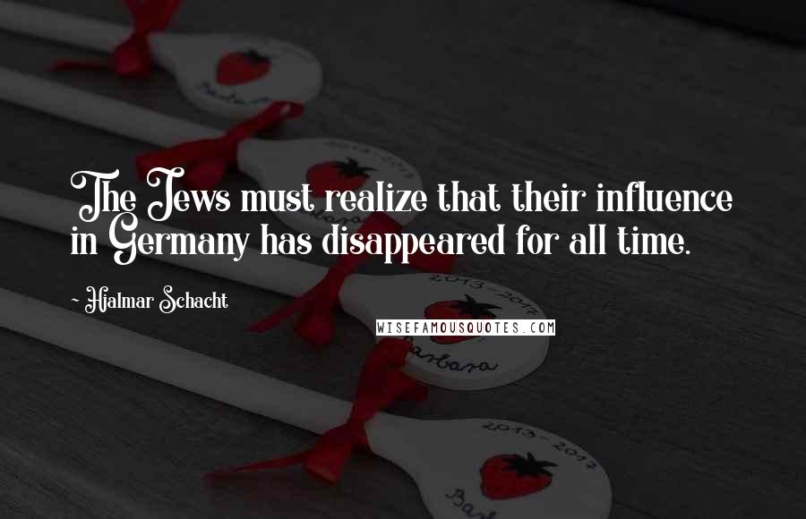 Hjalmar Schacht Quotes: The Jews must realize that their influence in Germany has disappeared for all time.