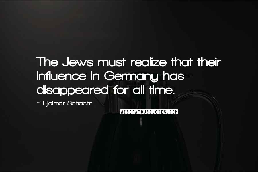 Hjalmar Schacht Quotes: The Jews must realize that their influence in Germany has disappeared for all time.