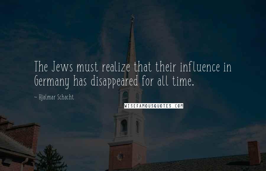 Hjalmar Schacht Quotes: The Jews must realize that their influence in Germany has disappeared for all time.