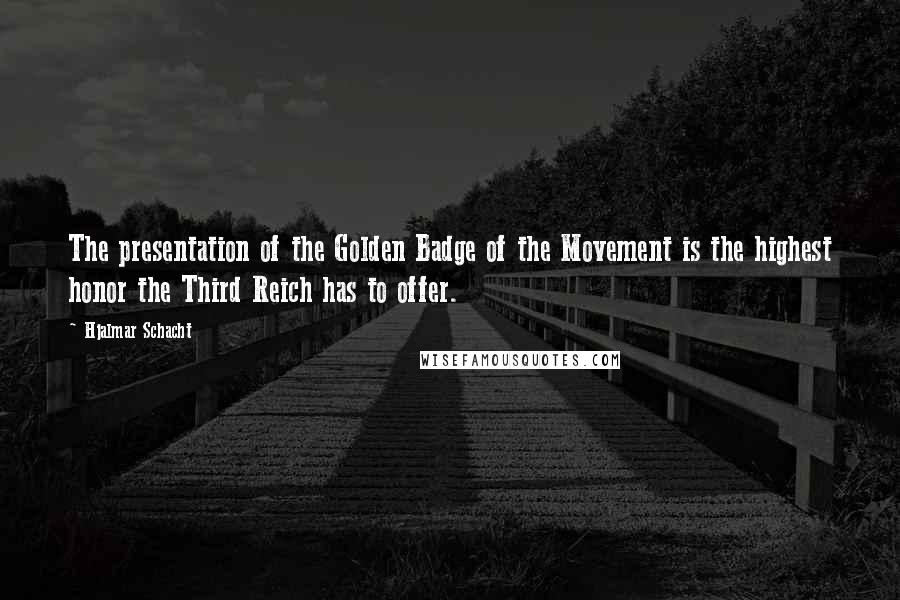 Hjalmar Schacht Quotes: The presentation of the Golden Badge of the Movement is the highest honor the Third Reich has to offer.