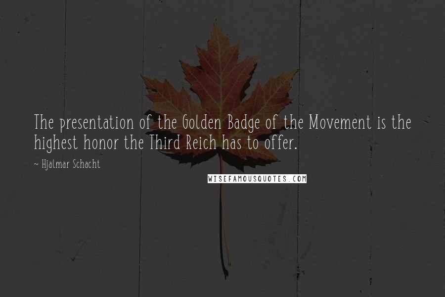 Hjalmar Schacht Quotes: The presentation of the Golden Badge of the Movement is the highest honor the Third Reich has to offer.