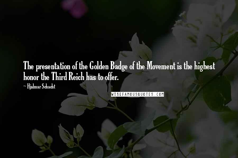 Hjalmar Schacht Quotes: The presentation of the Golden Badge of the Movement is the highest honor the Third Reich has to offer.