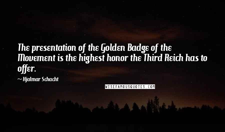 Hjalmar Schacht Quotes: The presentation of the Golden Badge of the Movement is the highest honor the Third Reich has to offer.