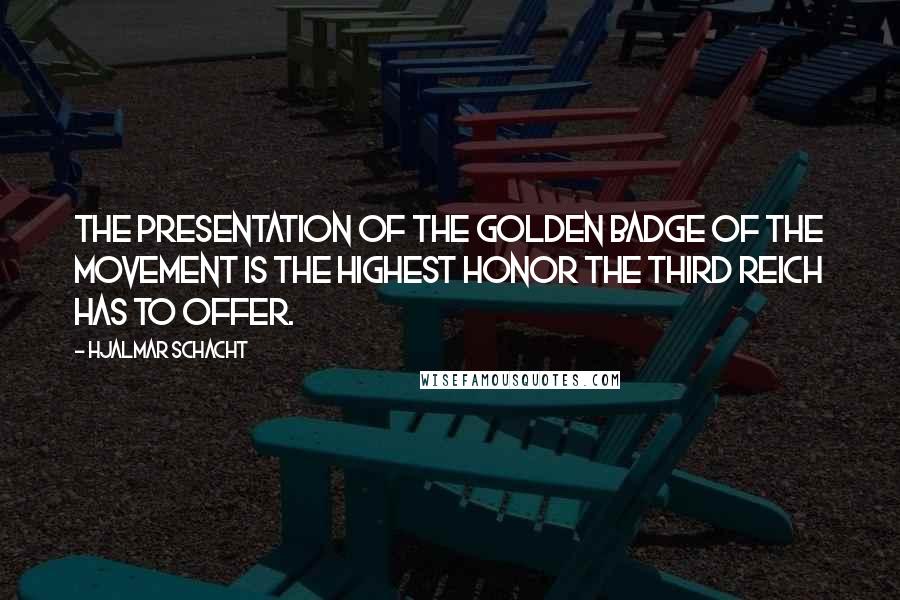 Hjalmar Schacht Quotes: The presentation of the Golden Badge of the Movement is the highest honor the Third Reich has to offer.
