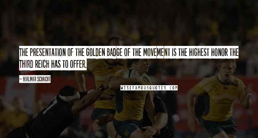 Hjalmar Schacht Quotes: The presentation of the Golden Badge of the Movement is the highest honor the Third Reich has to offer.