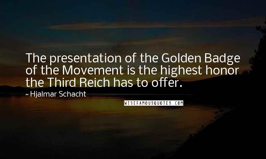 Hjalmar Schacht Quotes: The presentation of the Golden Badge of the Movement is the highest honor the Third Reich has to offer.
