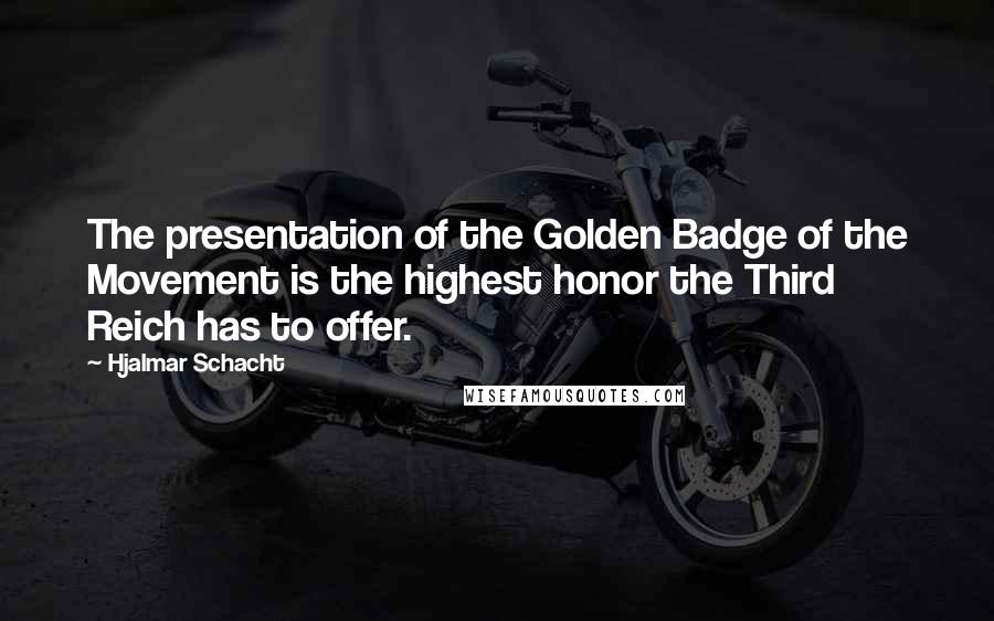 Hjalmar Schacht Quotes: The presentation of the Golden Badge of the Movement is the highest honor the Third Reich has to offer.