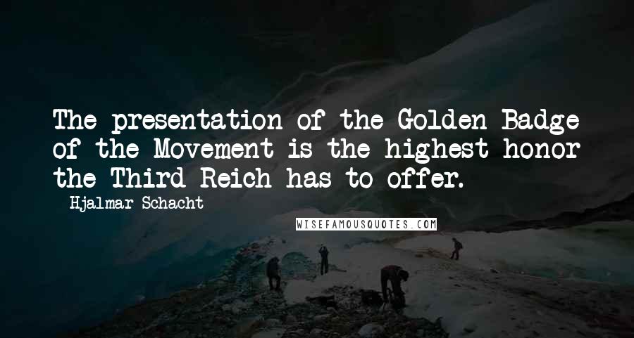 Hjalmar Schacht Quotes: The presentation of the Golden Badge of the Movement is the highest honor the Third Reich has to offer.
