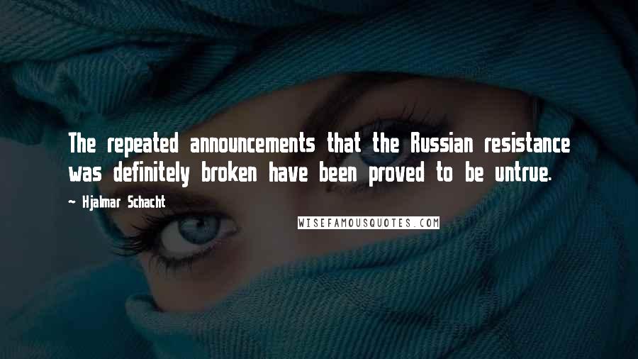 Hjalmar Schacht Quotes: The repeated announcements that the Russian resistance was definitely broken have been proved to be untrue.