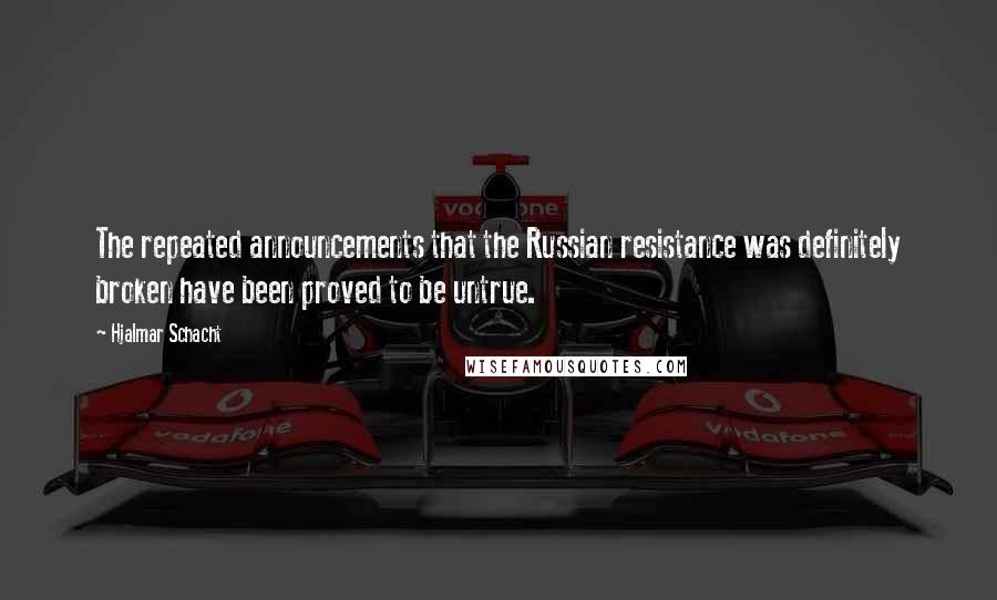 Hjalmar Schacht Quotes: The repeated announcements that the Russian resistance was definitely broken have been proved to be untrue.
