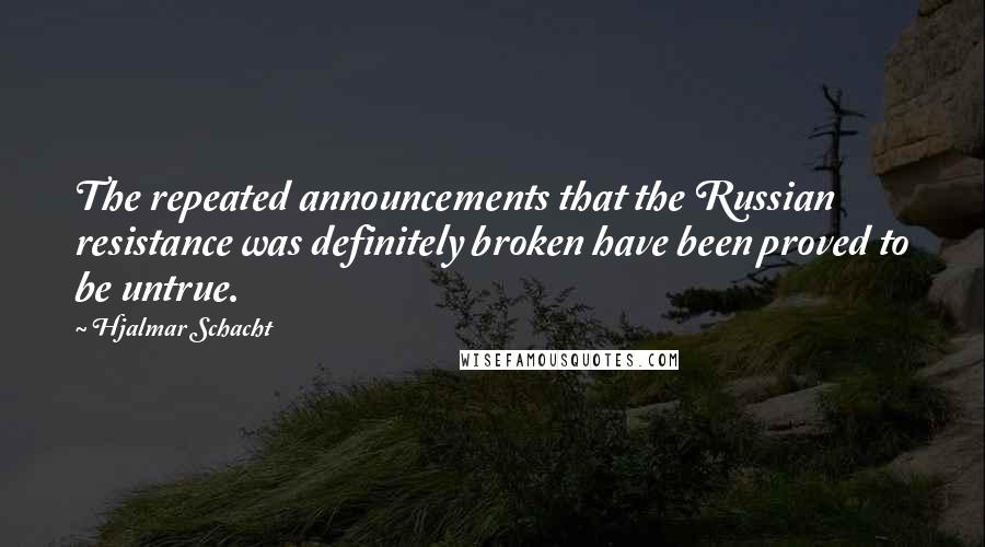 Hjalmar Schacht Quotes: The repeated announcements that the Russian resistance was definitely broken have been proved to be untrue.