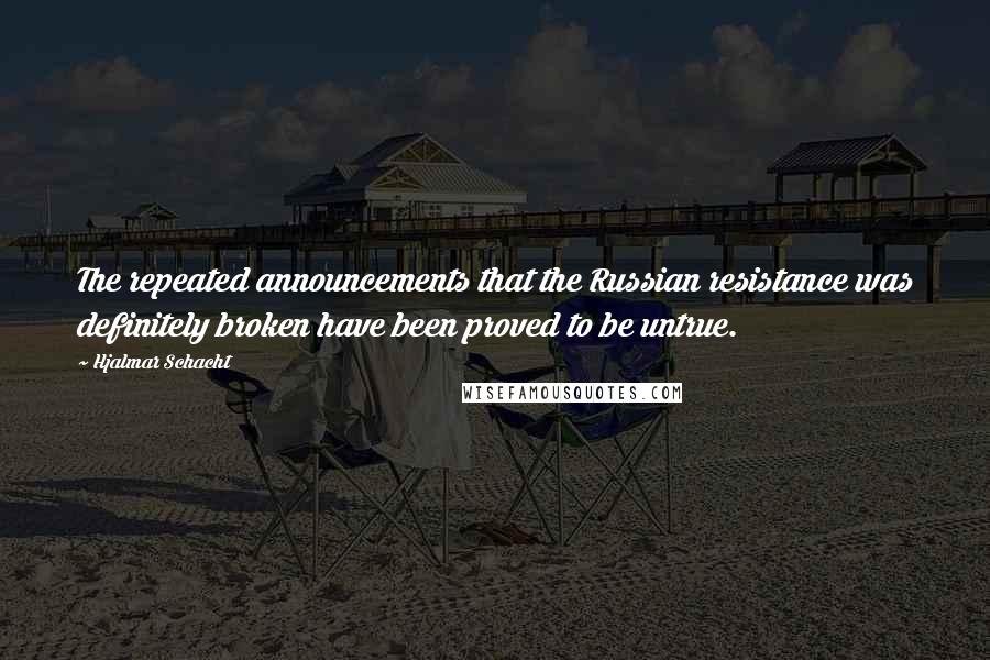 Hjalmar Schacht Quotes: The repeated announcements that the Russian resistance was definitely broken have been proved to be untrue.