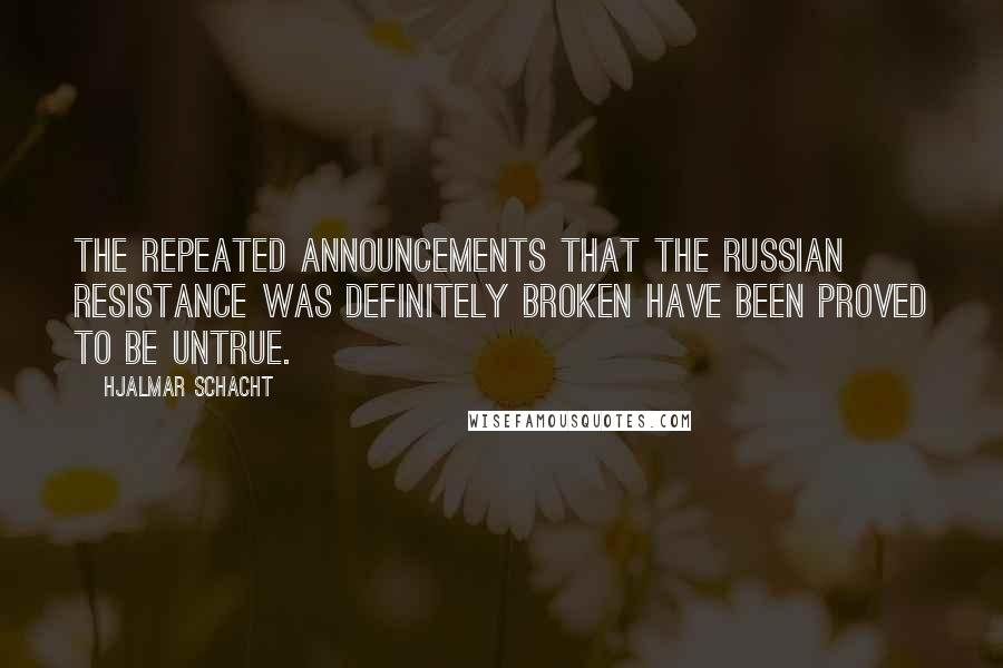 Hjalmar Schacht Quotes: The repeated announcements that the Russian resistance was definitely broken have been proved to be untrue.