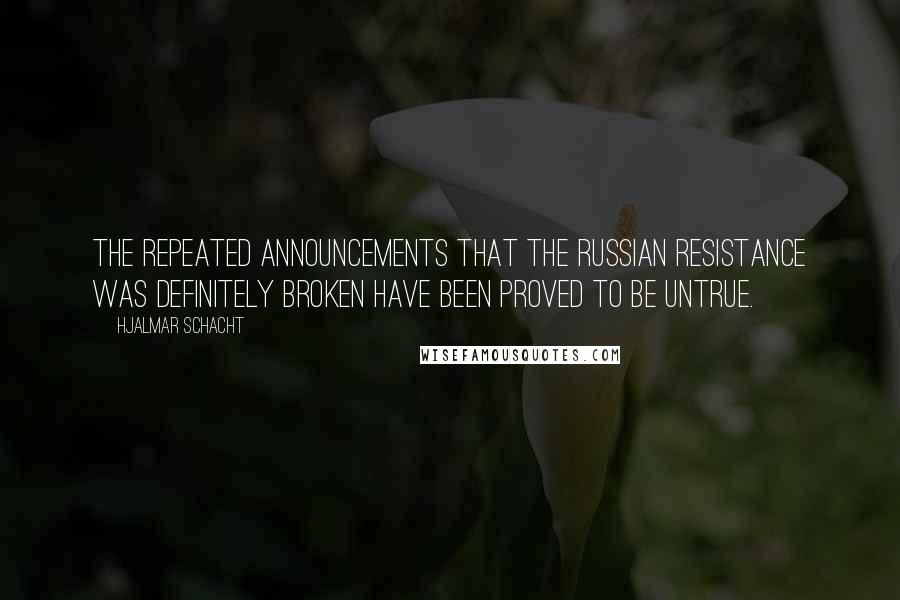 Hjalmar Schacht Quotes: The repeated announcements that the Russian resistance was definitely broken have been proved to be untrue.