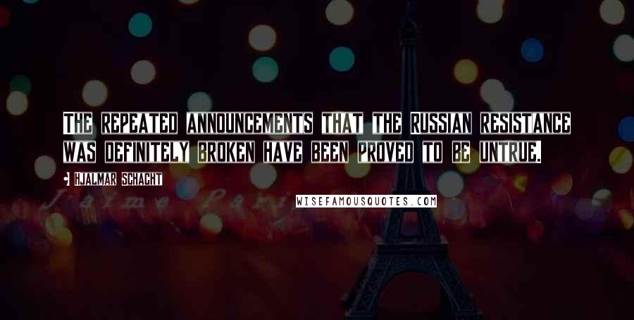 Hjalmar Schacht Quotes: The repeated announcements that the Russian resistance was definitely broken have been proved to be untrue.