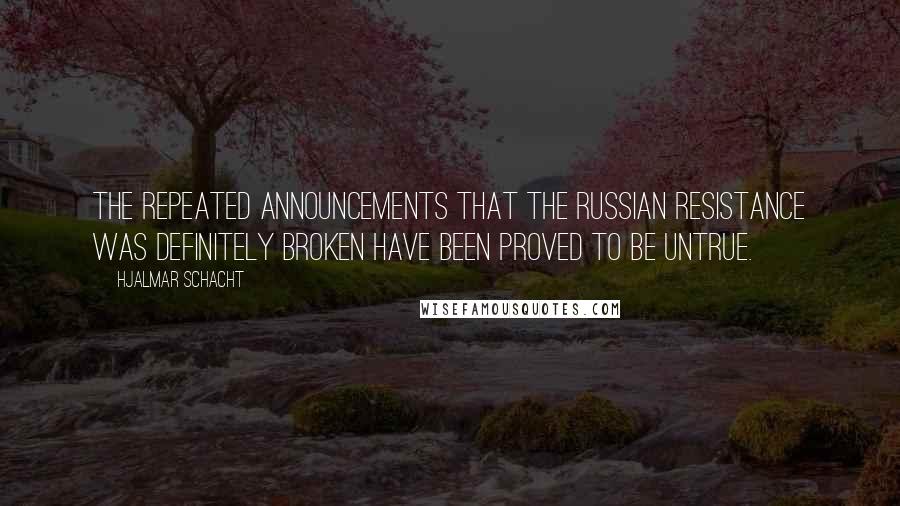 Hjalmar Schacht Quotes: The repeated announcements that the Russian resistance was definitely broken have been proved to be untrue.