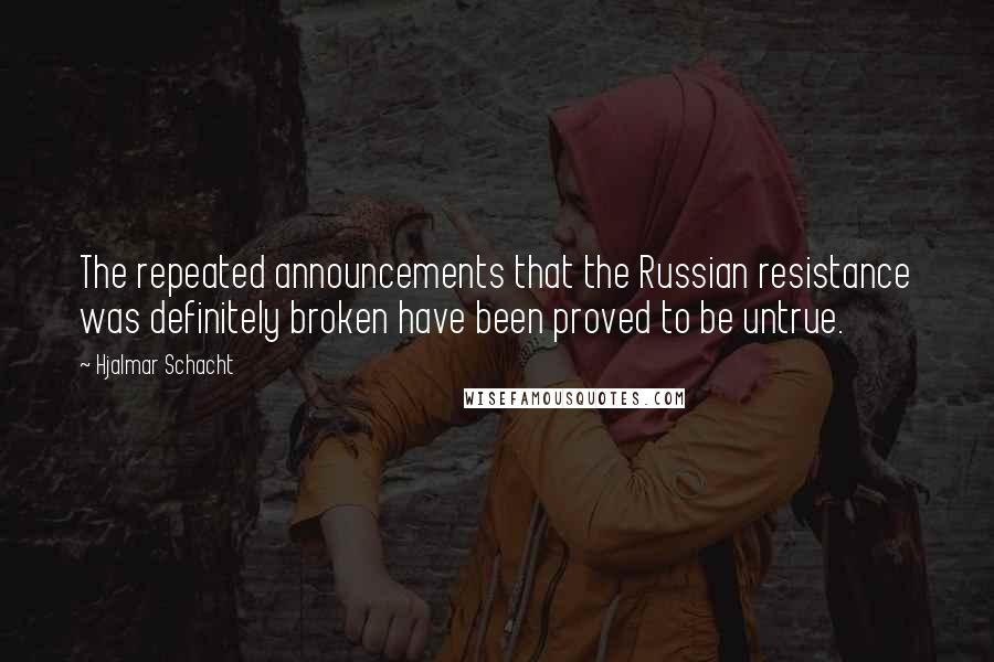 Hjalmar Schacht Quotes: The repeated announcements that the Russian resistance was definitely broken have been proved to be untrue.
