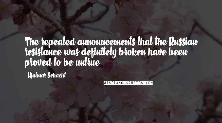 Hjalmar Schacht Quotes: The repeated announcements that the Russian resistance was definitely broken have been proved to be untrue.