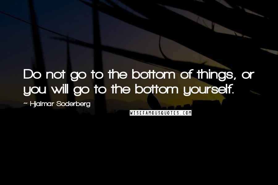 Hjalmar Soderberg Quotes: Do not go to the bottom of things, or you will go to the bottom yourself.