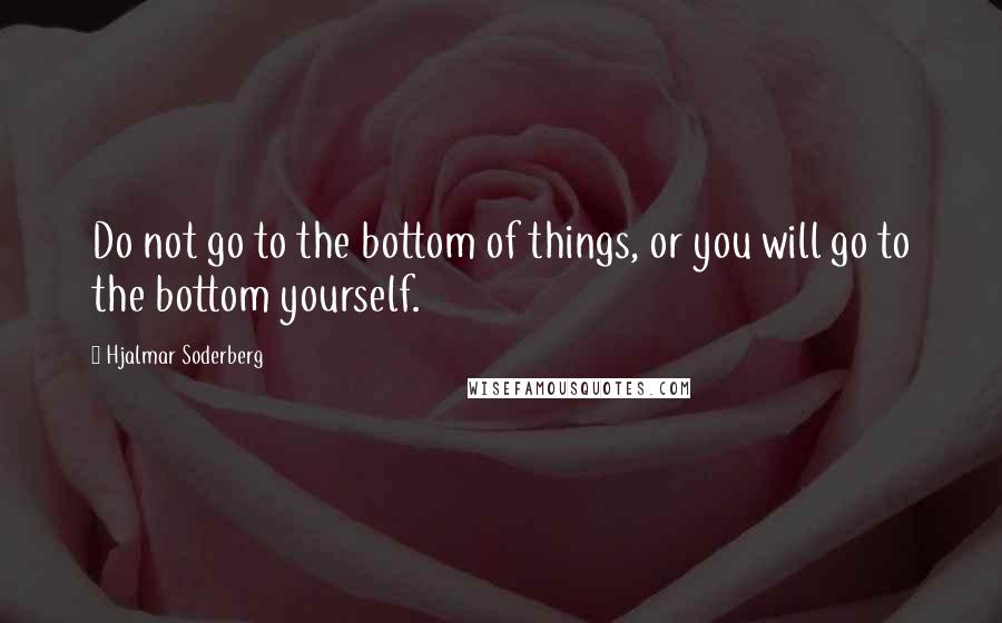 Hjalmar Soderberg Quotes: Do not go to the bottom of things, or you will go to the bottom yourself.