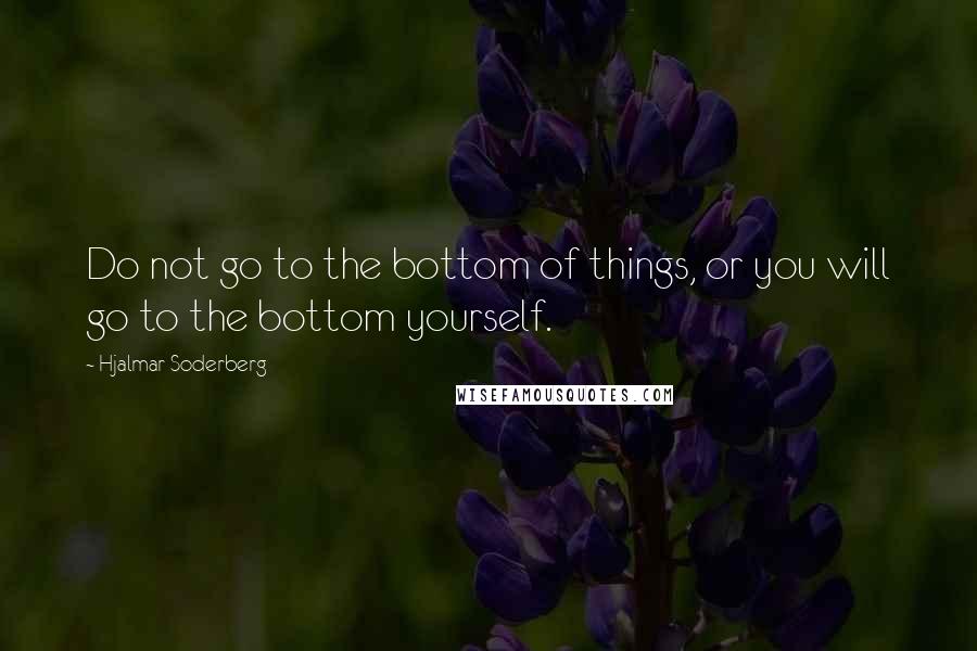Hjalmar Soderberg Quotes: Do not go to the bottom of things, or you will go to the bottom yourself.