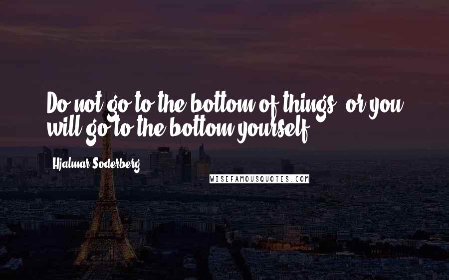 Hjalmar Soderberg Quotes: Do not go to the bottom of things, or you will go to the bottom yourself.