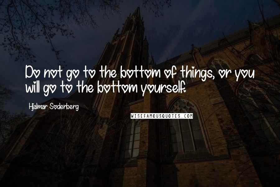 Hjalmar Soderberg Quotes: Do not go to the bottom of things, or you will go to the bottom yourself.