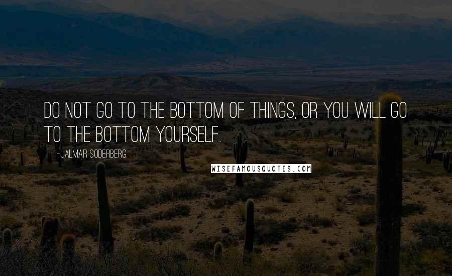 Hjalmar Soderberg Quotes: Do not go to the bottom of things, or you will go to the bottom yourself.