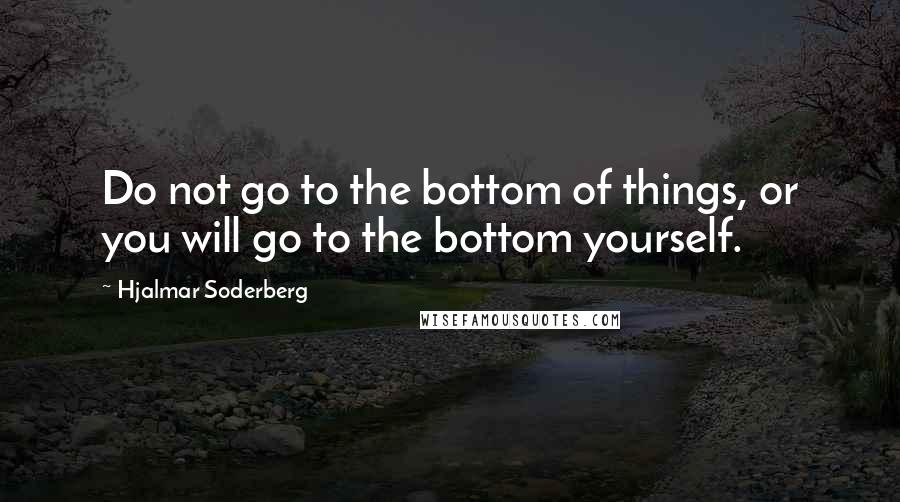 Hjalmar Soderberg Quotes: Do not go to the bottom of things, or you will go to the bottom yourself.