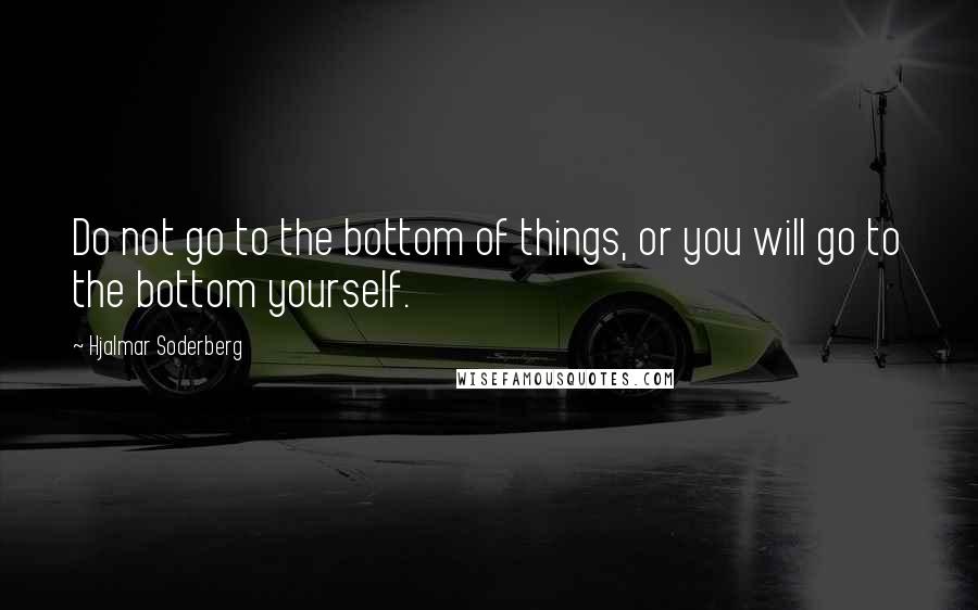 Hjalmar Soderberg Quotes: Do not go to the bottom of things, or you will go to the bottom yourself.