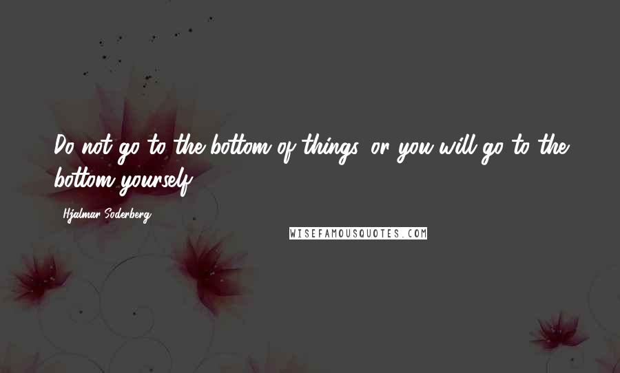 Hjalmar Soderberg Quotes: Do not go to the bottom of things, or you will go to the bottom yourself.